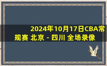 2024年10月17日CBA常规赛 北京 - 四川 全场录像